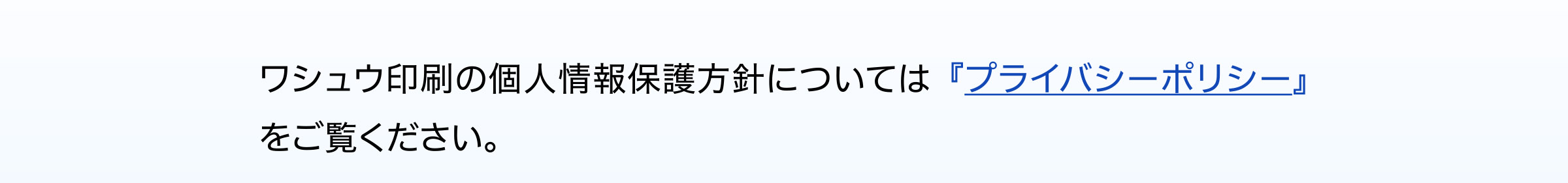 ワシュウ印刷の個人情報保護方針については『プライバシーポリシー』
をご覧ください。